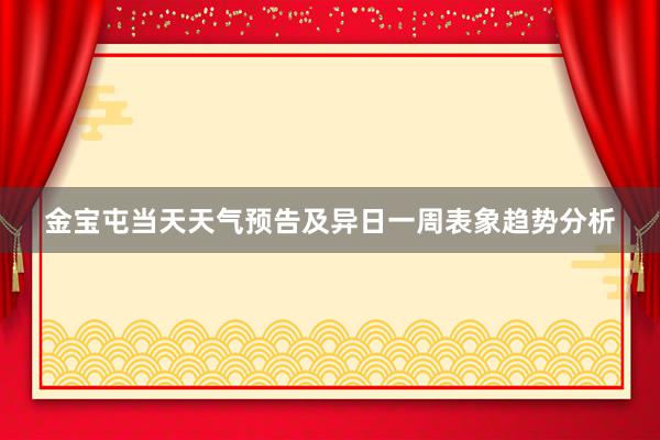 金宝屯当天天气预告及异日一周表象趋势分析